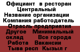 Официант. в ресторан Центральный › Название организации ­ Компания-работодатель › Отрасль предприятия ­ Другое › Минимальный оклад ­ 1 - Все города Работа » Вакансии   . Тыва респ.,Кызыл г.